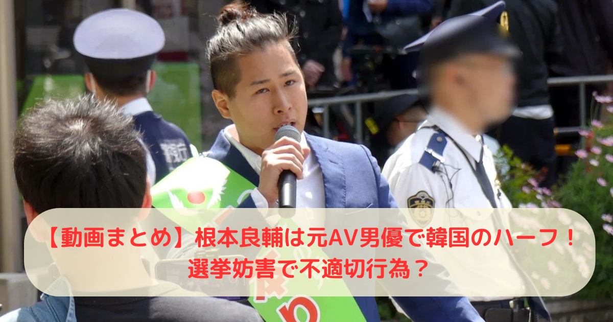 【動画まとめ】根本良輔は元AV男優で韓国のハーフ！選挙妨害で不適切行為？
