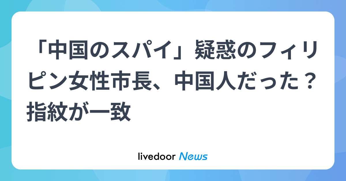 「中国のスパイ」疑惑のフィリピン女性市長、中国人だった…「指紋一致」 - ライブドアニュース