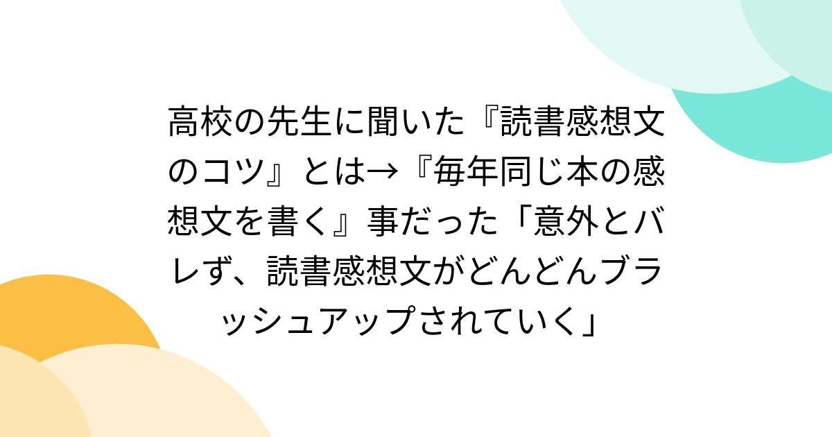 高校の先生に聞いた『読書感想文のコツ』とは→『毎年同じ本の感想文を書く』事だった「意外とバレず、読書感想文がどんどんブラッシュアップされていく」 - Togetter [トゥギャッター]