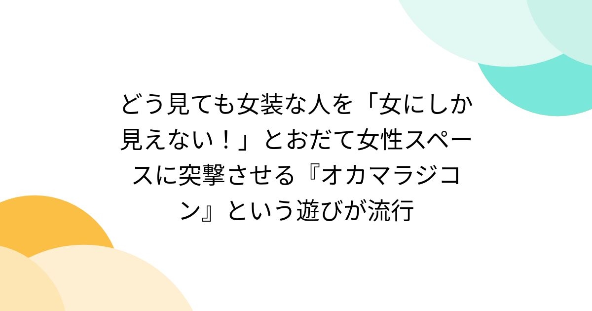 どう見ても女装な人を「女にしか見えない！」とおだて女性スペースに突撃させる『オカマラジコン』という遊びが流行 - Togetter [トゥギャッター]