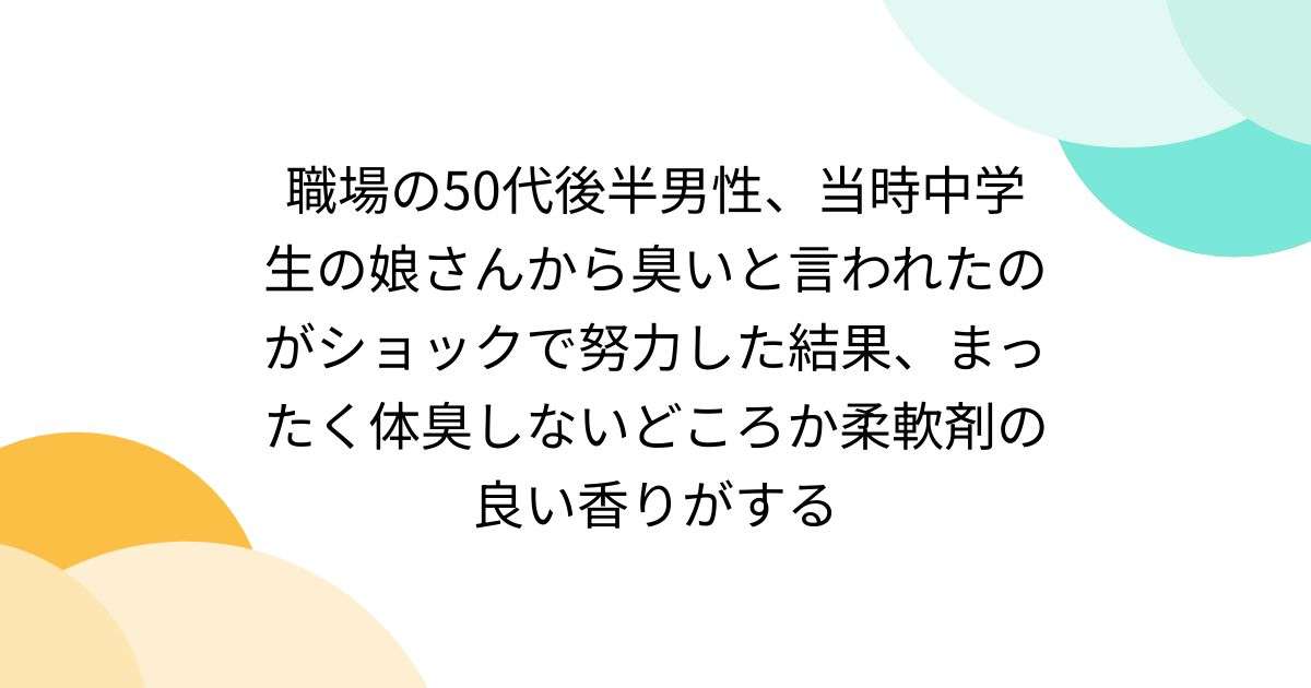 職場の50代後半男性、当時中学生の娘さんから臭いと言われたのがショックで努力した結果、まったく体臭しないどころか柔軟剤の良い香りがする - Togetter [トゥギャッター]