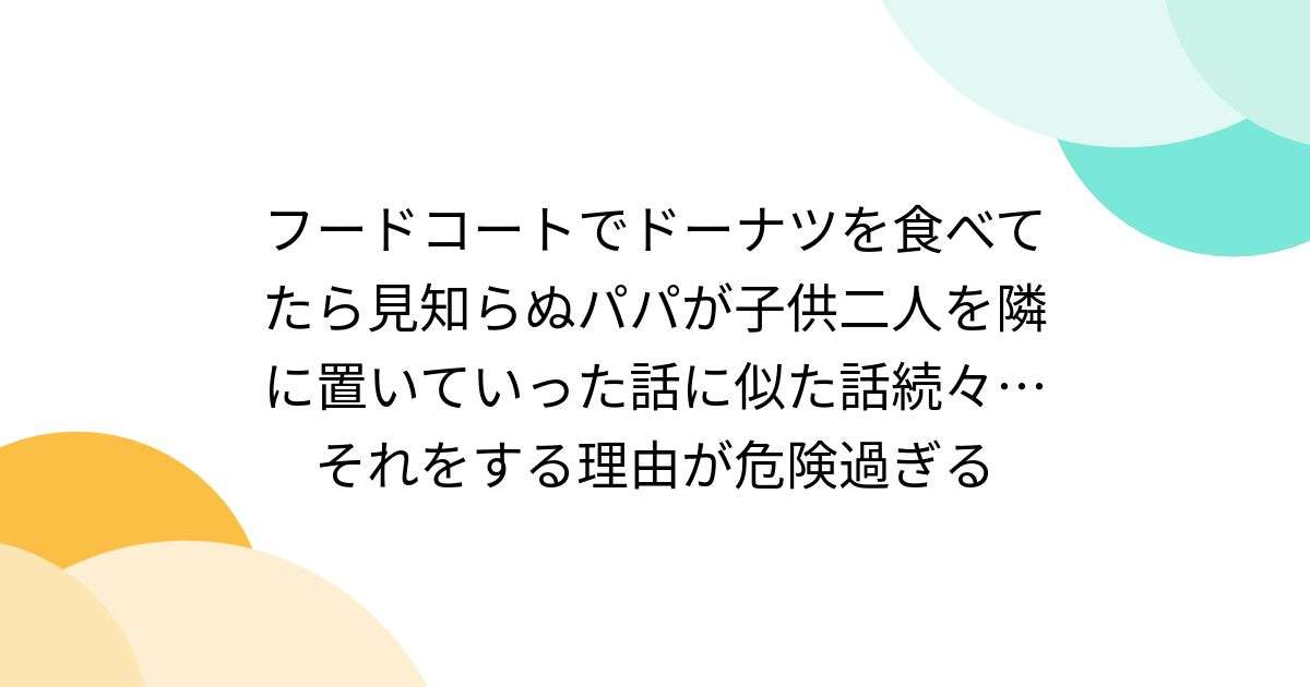 フードコートでドーナツを食べてたら見知らぬパパが子供二人を隣に置いていった話に似た話続々…それをする理由が危険過ぎる - Togetter [トゥギャッター]
