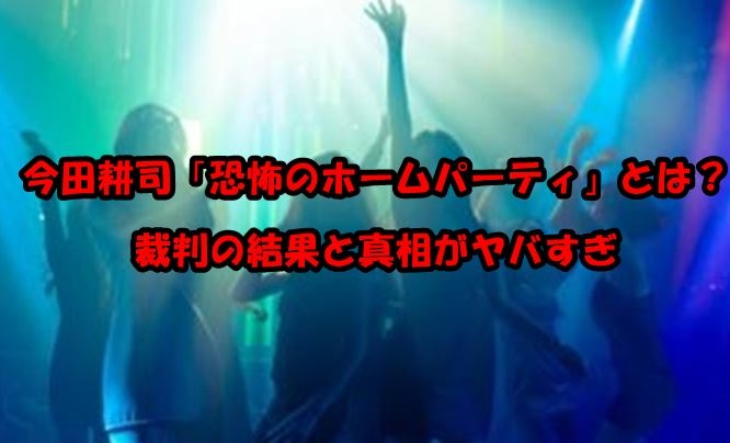 今田耕司「恐怖のホームパーティ」とは？裁判の結果と真相がヤバすぎ