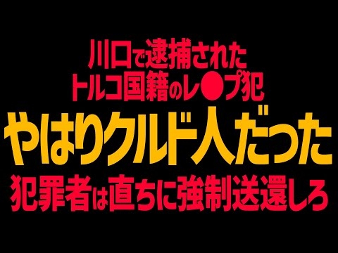 川口で逮捕されたトルコ国籍レ〇プ犯 やっぱりクルド人だった！SNSも特定済み！「何しているの？言えないの」約70メートルつきまとい性的暴行。