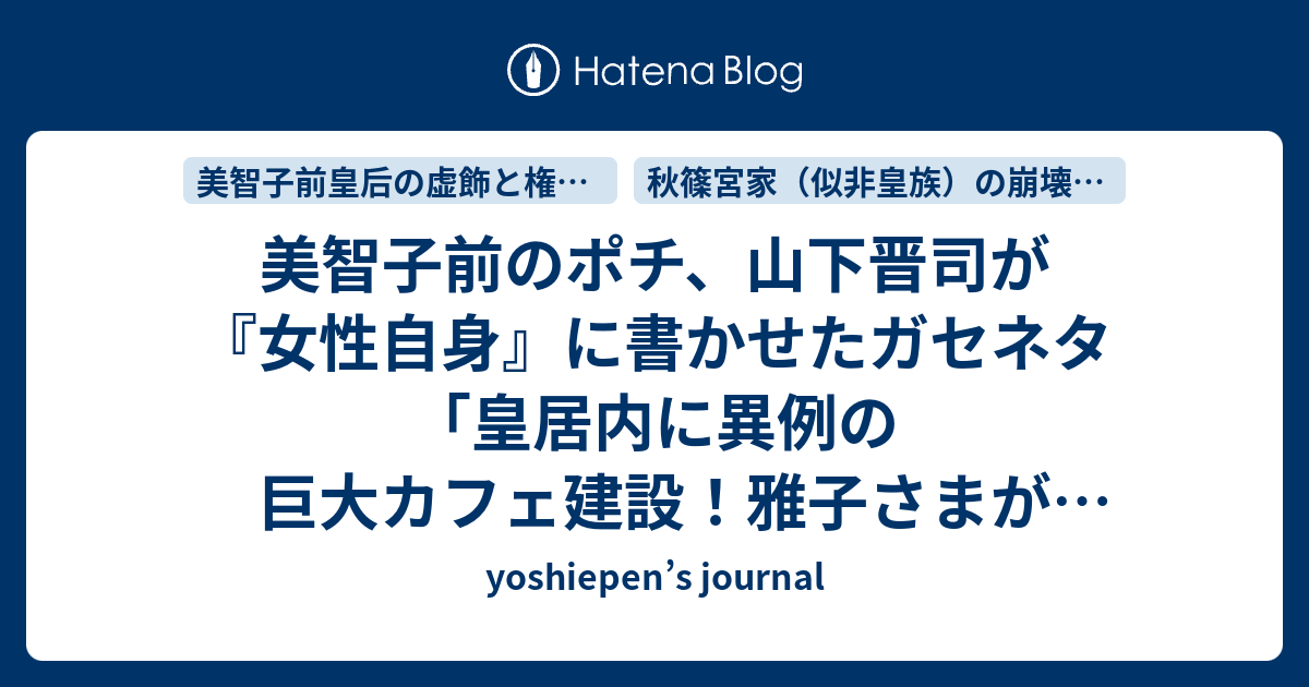 美智子前のポチ、山下晋司が『女性自身』に書かせたガセネタ「皇居内に異例の巨大カフェ建設！雅子さまが訴えていた『皇室の情報発信』拠点に」 - yoshiepen’s journal