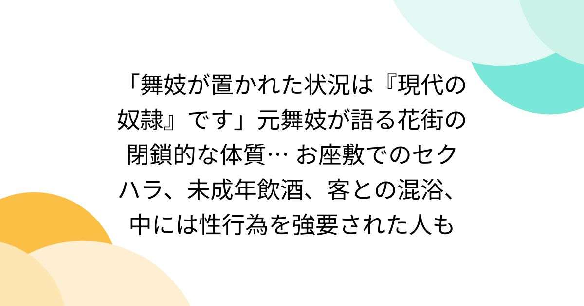 「舞妓が置かれた状況は『現代の奴隷』です」元舞妓が語る花街の閉鎖的な体質… お座敷でのセクハラ、未成年飲酒、客との混浴、中には性行為を強要された人も - Togetter [トゥギャッター]