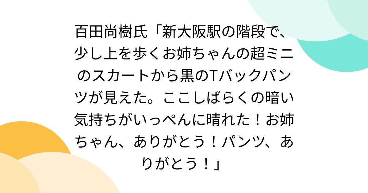 百田尚樹氏「新大阪駅の階段で、少し上を歩くお姉ちゃんの超ミニのスカートから黒のTバックパンツが見えた。ここしばらくの暗い気持ちがいっぺんに晴れた！お姉ちゃん、ありがとう！パンツ、ありがとう！」 - posfie