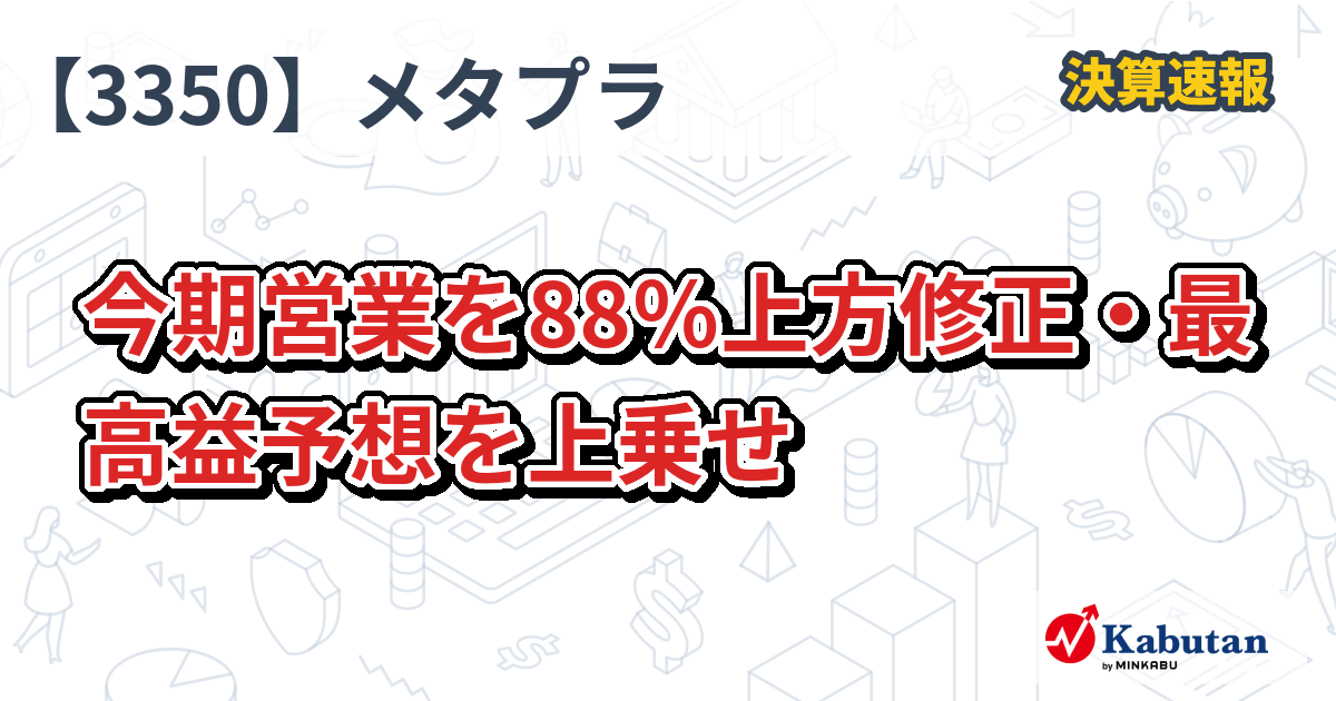 メタプラ、今期営業を88%上方修正・最高益予想を上乗せ - 株探