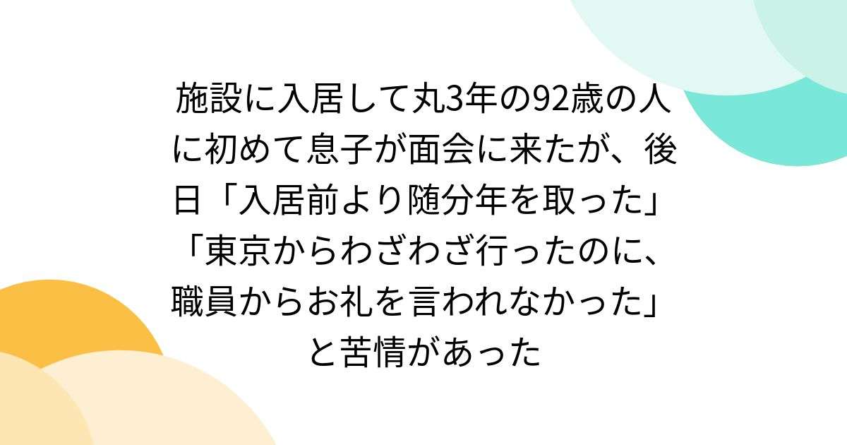 施設に入居して丸3年の92歳の人に初めて息子が面会に来たが、後日「入居前より随分年を取った」「東京からわざわざ行ったのに、職員からお礼を言われなかった」と苦情があった - Togetter
