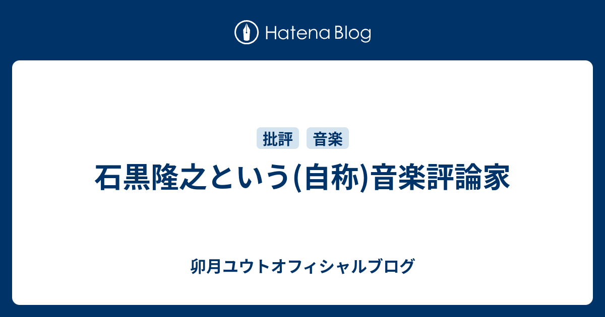 石黒隆之という(自称)音楽評論家 - 卯月ユウトオフィシャルブログ