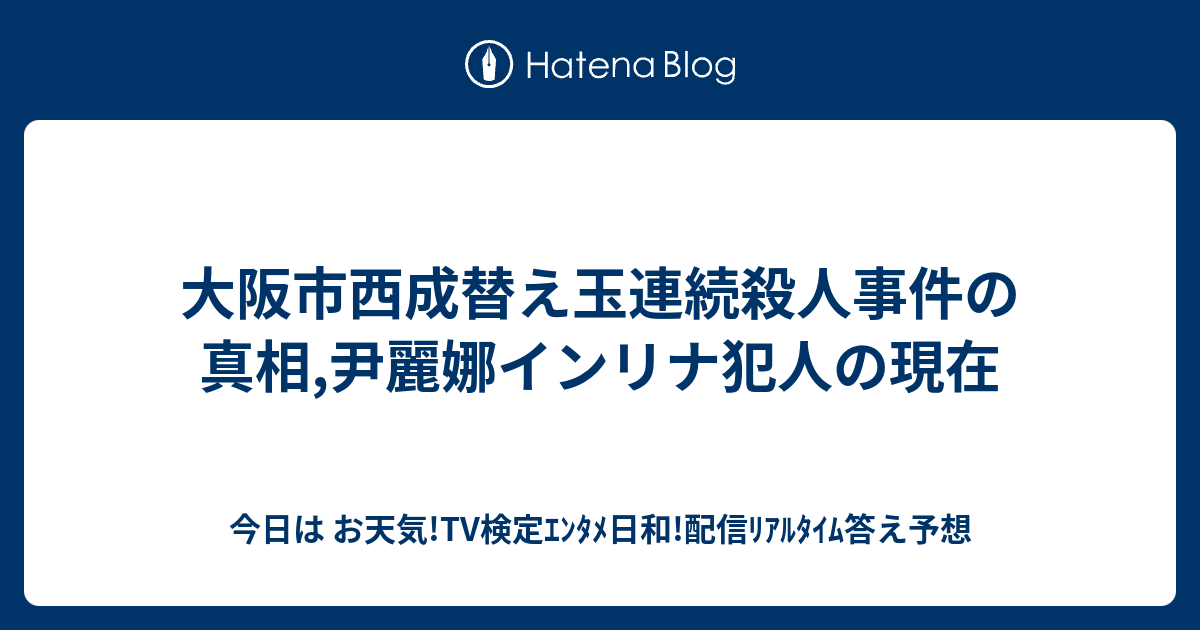 大阪市西成替え玉連続殺人事件の真相,尹麗娜インリナ犯人の現在 - 今日は お天気!TV検定ｴﾝﾀﾒ日和!配信ﾘｱﾙﾀｲﾑ答え予想