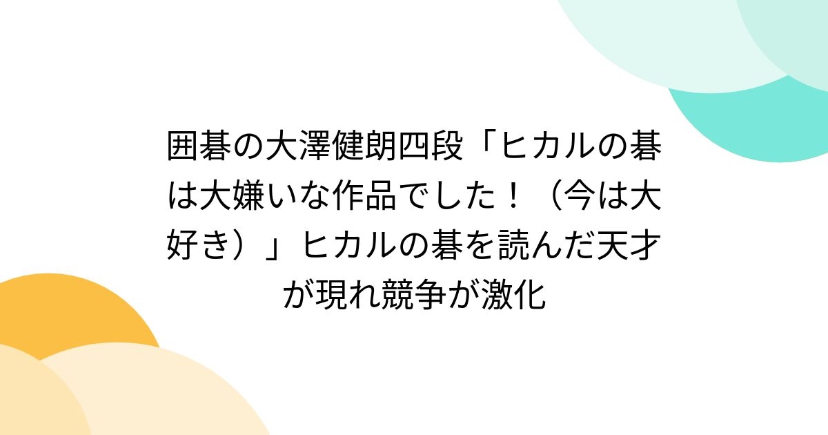 囲碁の大澤健朗四段「ヒカルの碁は大嫌いな作品でした！（今は大好き）」ヒカルの碁を読んだ天才が現れ競争が激化 - Togetter