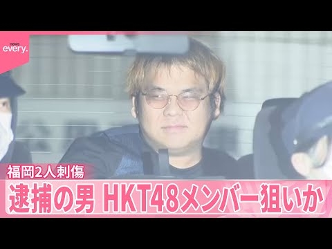 【福岡2人刺傷】逮捕の30歳男、HKT48のメンバー狙っていたという趣旨の供述