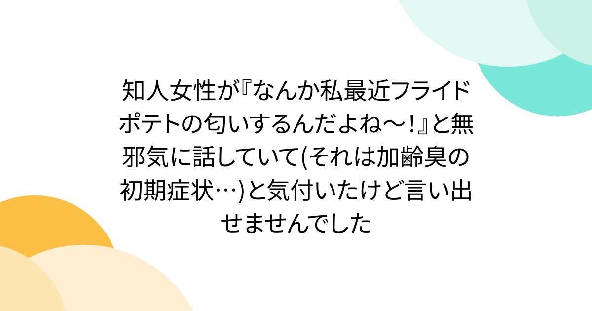 知人女性が『なんか私最近フライドポテトの匂いするんだよね～！』と無邪気に話していて(それは加齢臭の初期症状…)と気付いたけど言い出せませんでした - Togetter