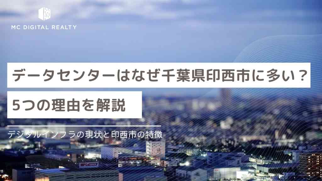 データセンターはなぜ千葉県印西市に多い？ 5つの理由を解説 | MCデジタル・リアルティ株式会社