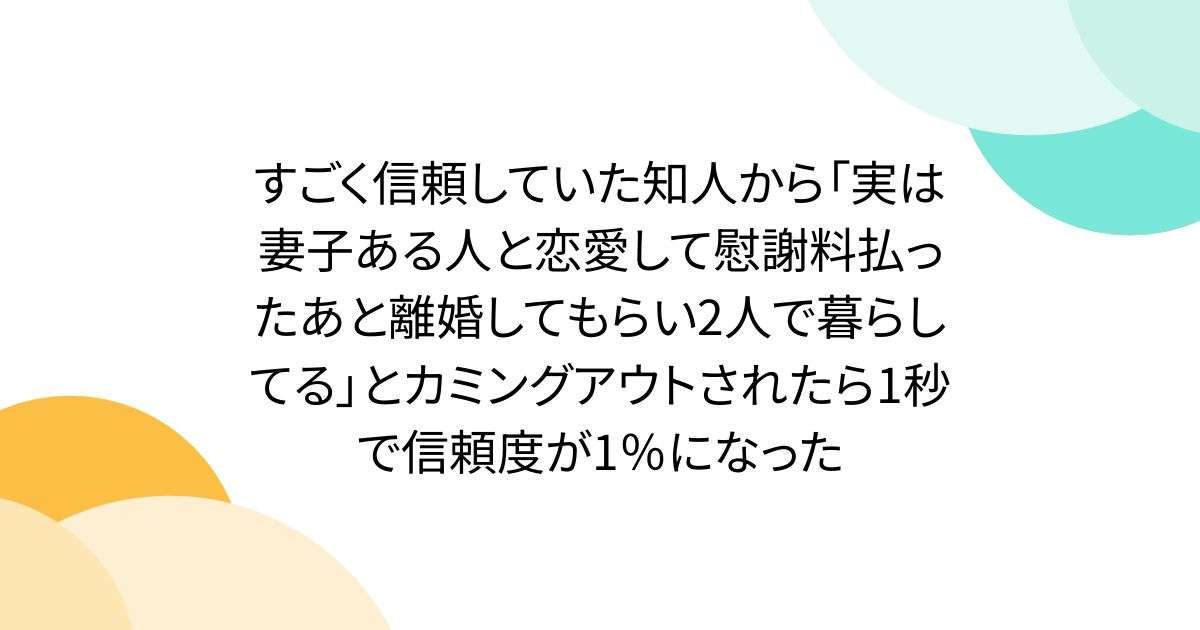 すごく信頼していた知人から「実は妻子ある人と恋愛して慰謝料払ったあと離婚してもらい2人で暮らしてる」とカミングアウトされたら1秒で信頼度が1％になった - Togetter