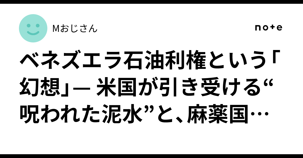 ベネズエラ石油利権という「幻想」— 米国が引き受ける“呪われた泥水”と、麻薬国家からの更生計画｜Mおじさん