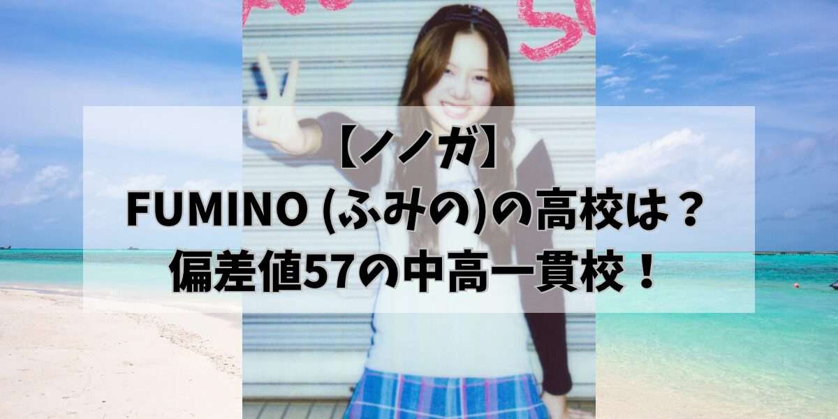 【ノノガ】FUMINO (ふみの)の高校は？偏差値57の中高一貫校！ - hikohikoblog