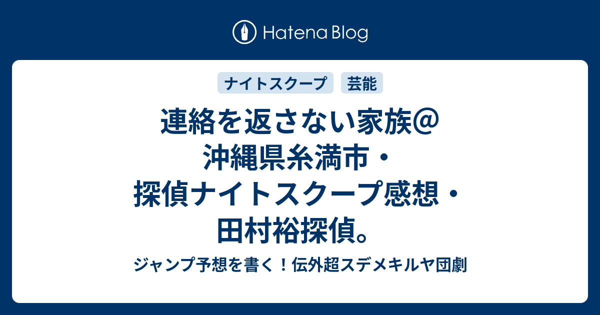 連絡を返さない家族＠沖縄県糸満市・探偵ナイトスクープ感想・田村裕探偵。 - ジャンプ予想を書く！伝外超スデメキルヤ団劇 