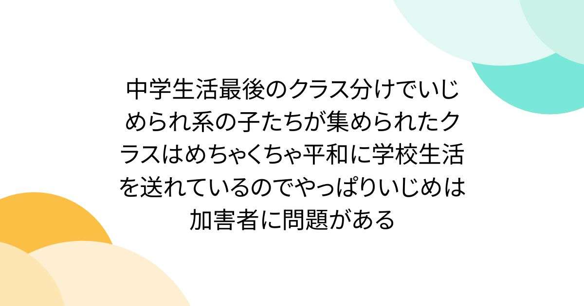 中学生活最後のクラス分けでいじめられ系の子たちが集められたクラスはめちゃくちゃ平和に学校生活を送れているのでやっぱりいじめは加害者に問題がある - Togetter