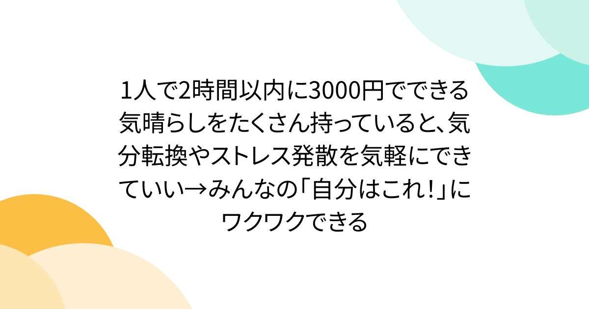 1人で2時間以内に3000円でできる気晴らしをたくさん持っていると、気分転換やストレス発散を気軽にできていい→みんなの「自分はこれ！」にワクワクできる - Togetter