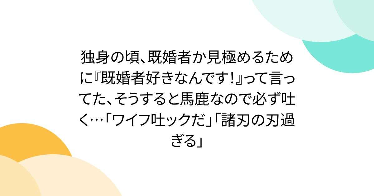独身の頃、既婚者か見極めるために『既婚者好きなんです！』って言ってた、そうすると馬鹿なので必ず吐く…「ワイフ吐ックだ」「諸刃の刃過ぎる」 - Togetter