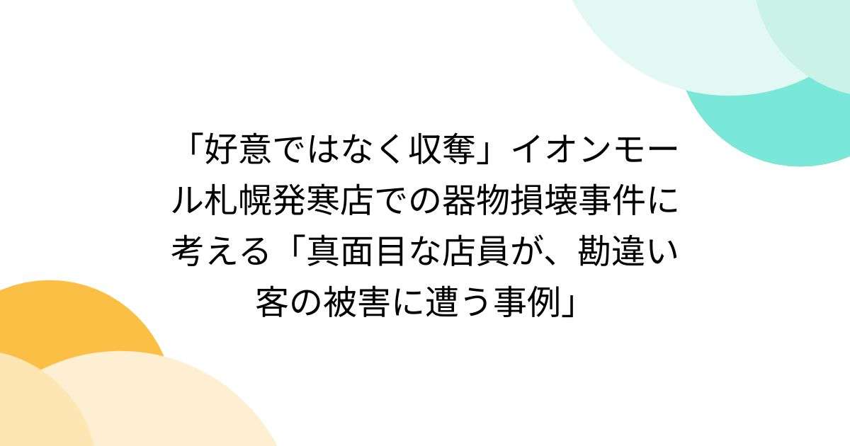 「好意ではなく収奪」イオンモール札幌発寒店での器物損壊事件に考える「真面目な店員が、勘違い客の被害に遭う事例」 - posfie