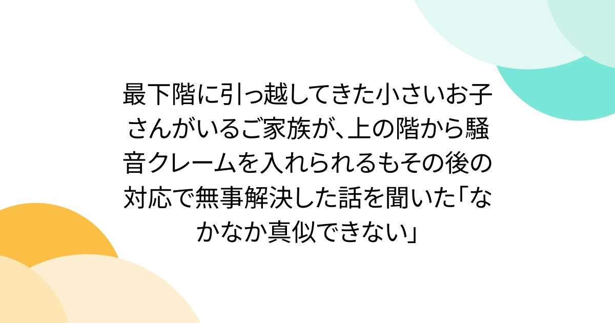 最下階に引っ越してきた小さいお子さんがいるご家族が、上の階から騒音クレームを入れられるもその後の対応で無事解決した話を聞いた「なかなか真似できない」 - Togetter