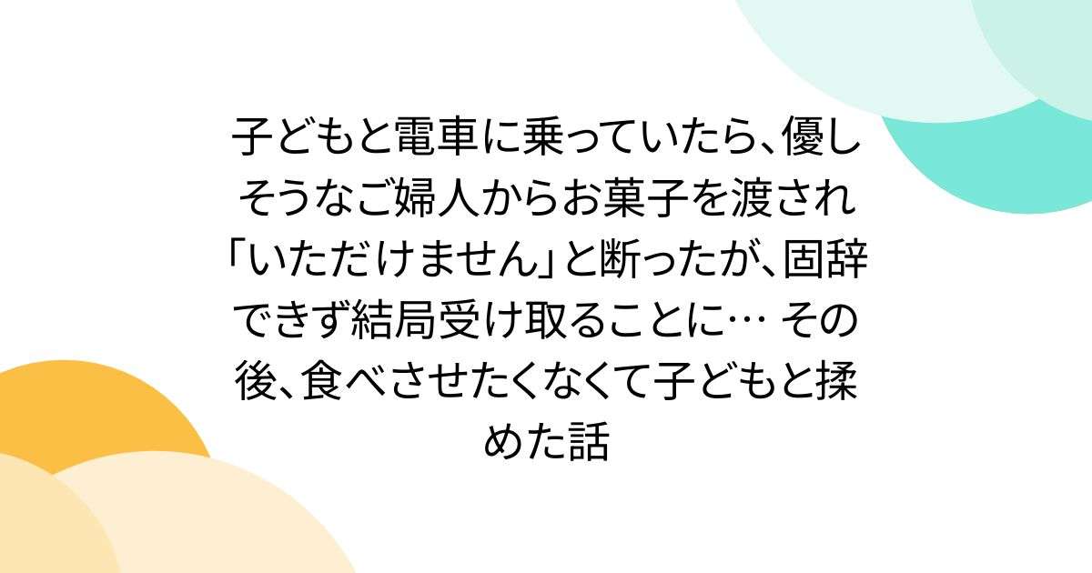 子どもと電車に乗っていたら、優しそうなご婦人からお菓子を渡され「いただけません」と断ったが、固辞できず結局受け取ることに… その後、食べさせたくなくて子どもと揉めた話 - Togetter