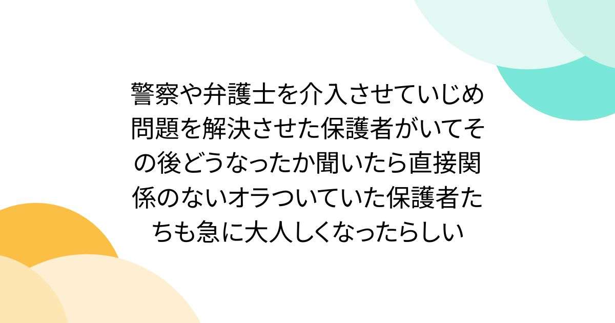 警察や弁護士を介入させていじめ問題を解決させた保護者がいてその後どうなったか聞いたら直接関係のないオラついていた保護者たちも急に大人しくなったらしい - Togetter