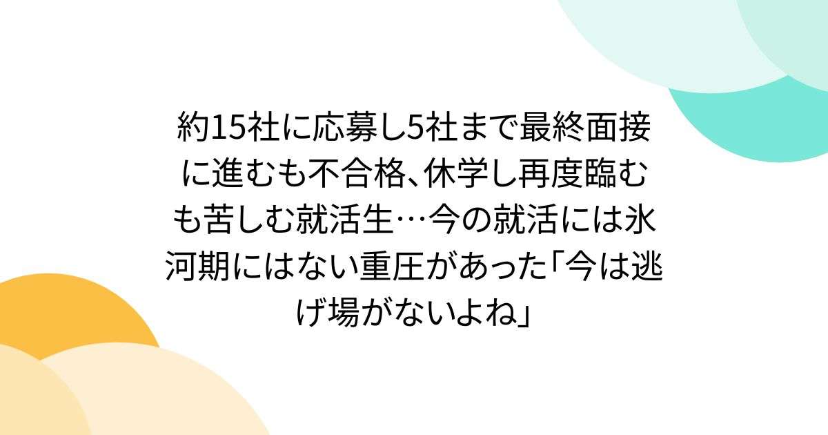 約15社に応募し5社まで最終面接に進むも不合格、休学し再度臨むも苦しむ就活生…今の就活には氷河期にはない重圧があった「今は逃げ場がないよね」 - Togetter