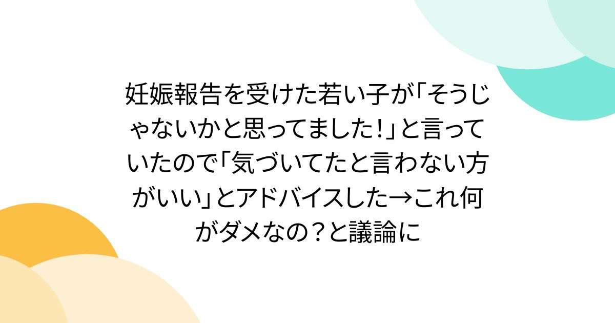 妊娠報告を受けた若い子が「そうじゃないかと思ってました！」と言っていたので「気づいてたと言わない方がいい」とアドバイスした→これ何がダメなの？と議論に - Togetter