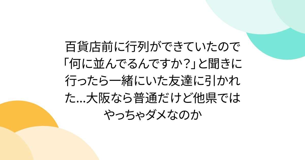 百貨店前に行列ができていたので「何に並んでるんですか？」と聞きに行ったら一緒にいた友達に引かれた...大阪なら普通だけど他県ではやっちゃダメなのか - Togetter