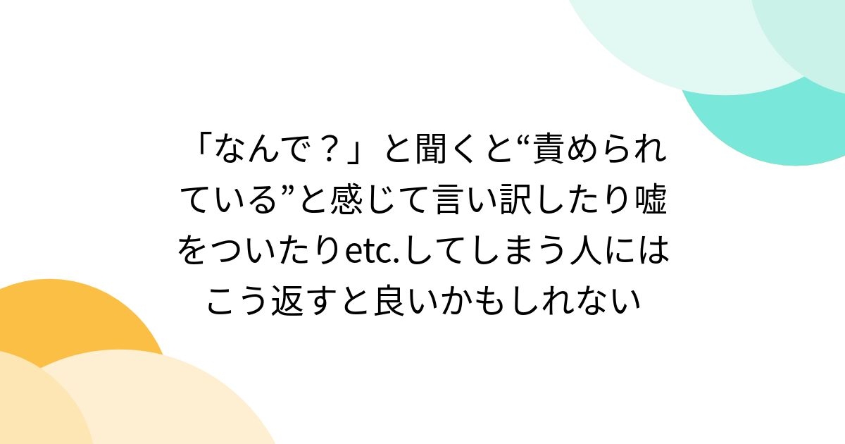 「なんで？」と聞くと“責められている”と感じて言い訳したり嘘をついたりetc.してしまう人にはこう返すと良いかもしれない - Togetter