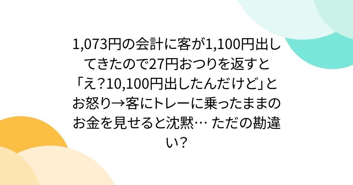 1,073円の会計に客が1,100円出してきたので27円おつりを返すと「え？10,100円出したんだけど」とお怒り→客にトレーに乗ったままのお金を見せると沈黙… ただの勘違い？ - Togetter