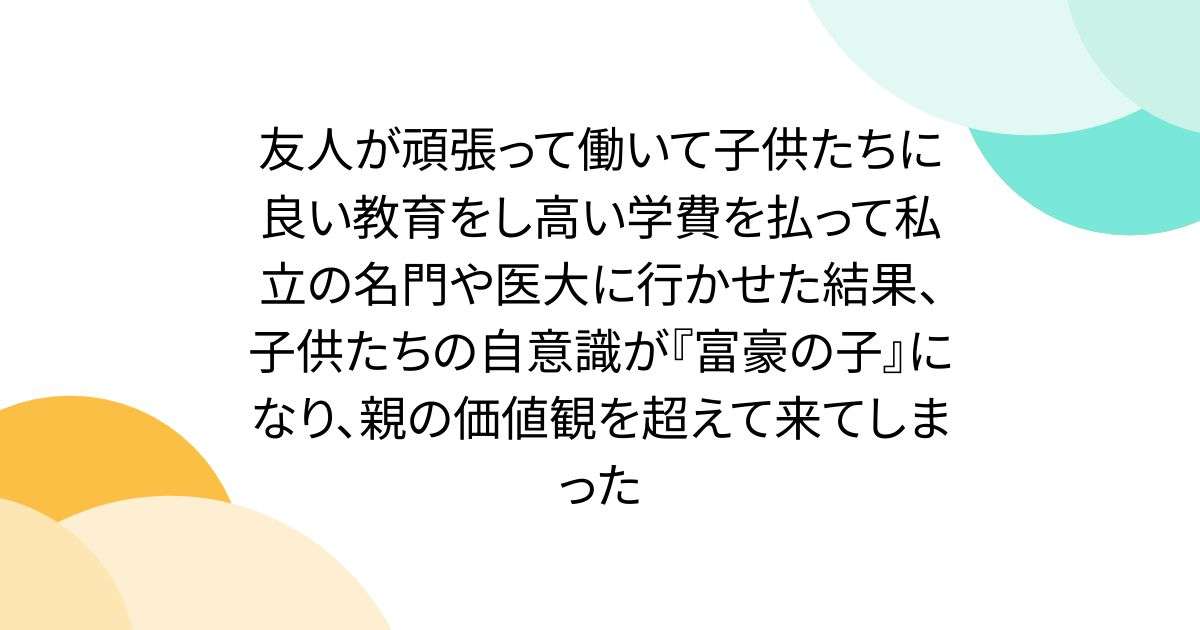 友人が頑張って働いて子供たちに良い教育をし高い学費を払って私立の名門や医大に行かせた結果、子供たちの自意識が『富豪の子』になり、親の価値観を超えて来てしまった - Togetter