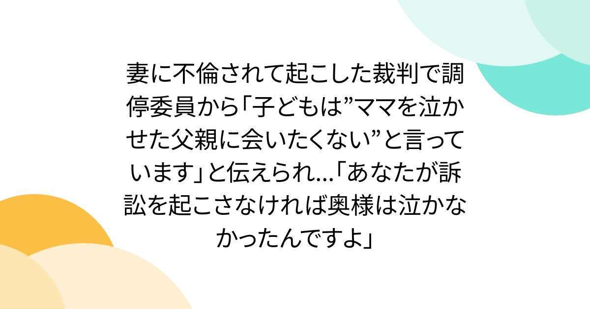 妻に不倫されて起こした裁判で調停委員から「子どもは”ママを泣かせた父親に会いたくない”と言っています」「あなたが訴訟を起こさなければ奥様は泣かなかったんですよ」