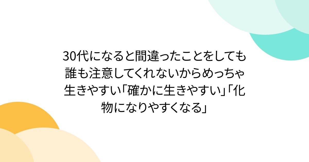 30代になると間違ったことをしても誰も注意してくれないからめっちゃ生きやすい「確かに生きやすい」「化物になりやすくなる」 - Togetter