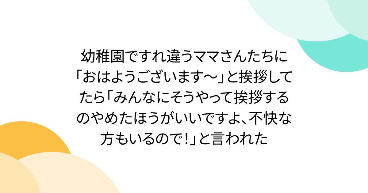 幼稚園ですれ違うママさんたちに「おはようございます～」と挨拶してたら「みんなにそうやって挨拶するのやめたほうがいいですよ、不快な方もいるので！」と言われた - Togetter