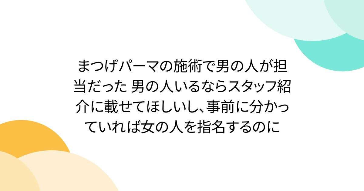 まつげパーマの施術で男の人が担当だった 男の人いるならスタッフ紹介に載せてほしいし、事前に分かっていれば女の人を指名するのに - Togetter
