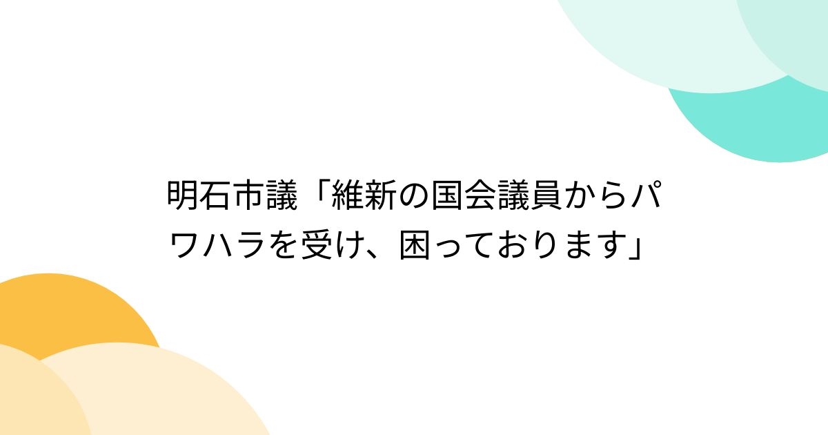 明石市議「維新の国会議員からパワハラを受け、困っております」 - posfie