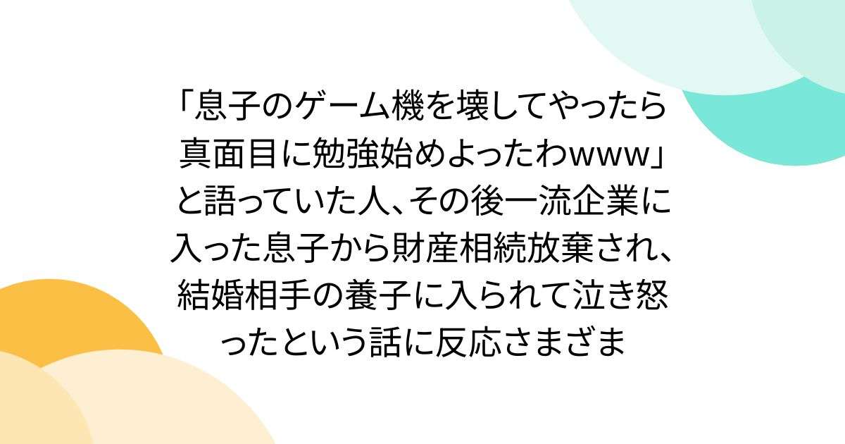 「息子のゲーム機を壊してやったら真面目に勉強始めよったわwww」と語っていた人、その後一流企業に入った息子から財産相続放棄され、結婚相手の養子に入られて泣き怒ったという話に反応さまざま - Togetter