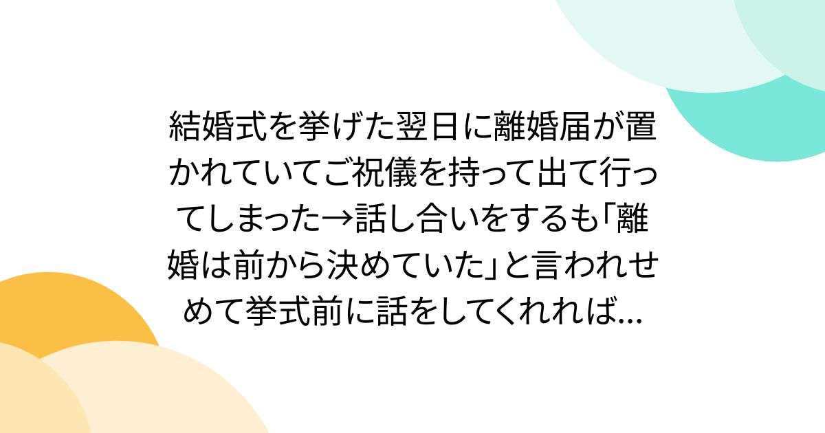 結婚式を挙げた翌日に離婚届が置かれていてご祝儀を持って出て行ってしまった→話し合いをするも「離婚は前から決めていた」と言われせめて挙式前に話をしてくれれば... - Togetter