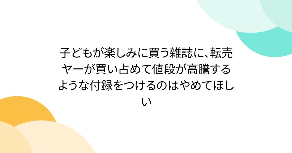 子どもが楽しみに買う雑誌に、転売ヤーが買い占めて値段が高騰するような付録をつけるのはやめてほしい - Togetter