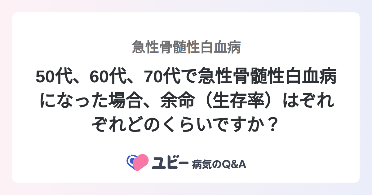 50代、60代、70代で急性骨髄性白血病になった場合、余命（生存率）はぞれぞれどのくらいですか？ ｜急性骨髄性白血病 | 症状検索エンジン「ユビー」