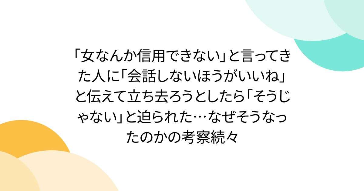 「女なんか信用できない」と言ってきた人に「会話しないほうがいいね」と伝えて立ち去ろうとしたら「そうじゃない」と迫られた…なぜそうなったのかの考察続々 - Togetter