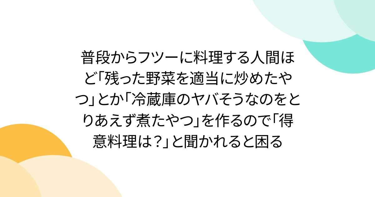 普段からフツーに料理する人間ほど「残った野菜を適当に炒めたやつ」とか「冷蔵庫のヤバそうなのをとりあえず煮たやつ」を作るので「得意料理は？」と聞かれると困る - Togetter