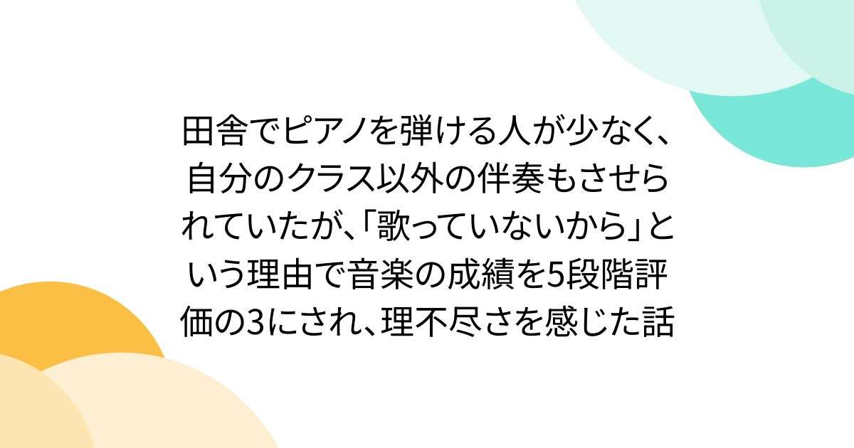 田舎でピアノを弾ける人が少なく、自分のクラス以外の伴奏もさせられていたが、「歌っていないから」という理由で音楽の成績を5段階評価の3にされ、理不尽さを感じた話 - Togetter