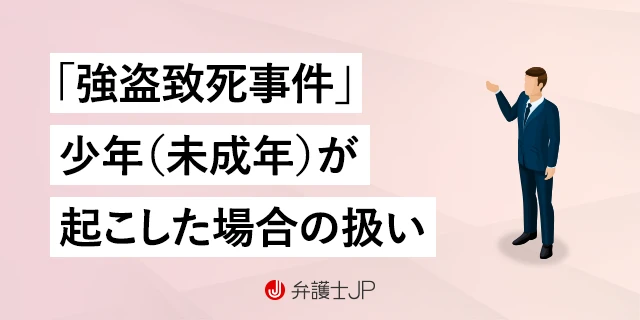 強盗致死とは｜構成要件と法定刑、加害者が未成年の場合の取り扱い | 弁護士JP