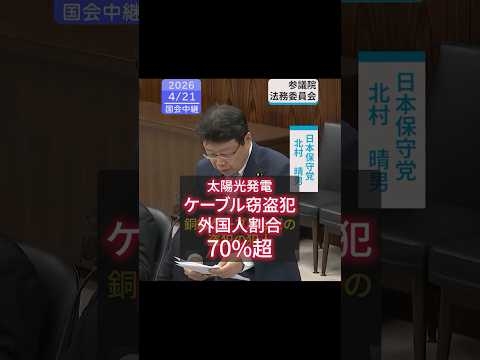 2026/4/21 参議院 法務委員会 日本保守党 北村さん 「太陽光発電のケーブル窃盗の外国人割合7割超」